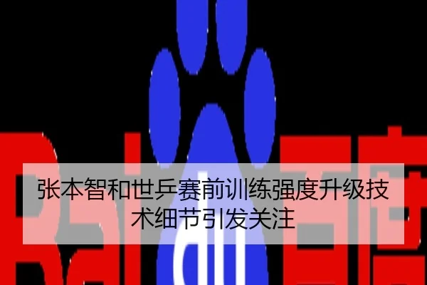 张本智和世乒赛前训练强度升级技术细节引发关注