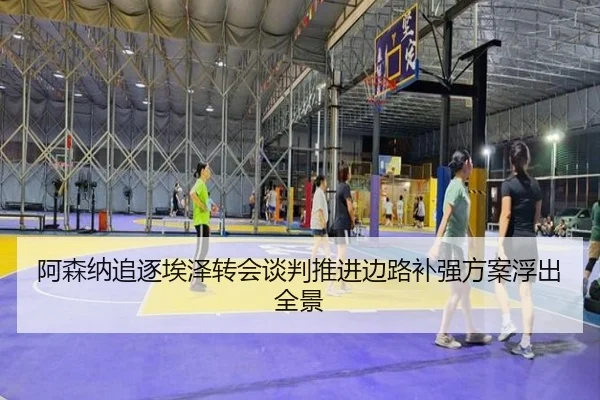 阿森纳追逐埃泽转会谈判推进边路补强方案浮出全景